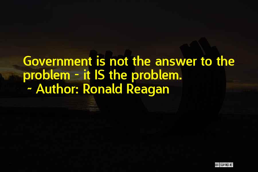 Ronald Reagan Quotes: Government Is Not The Answer To The Problem - It Is The Problem.