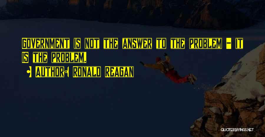 Ronald Reagan Quotes: Government Is Not The Answer To The Problem - It Is The Problem.
