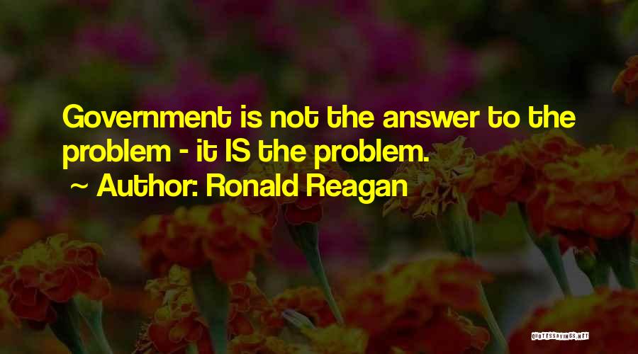 Ronald Reagan Quotes: Government Is Not The Answer To The Problem - It Is The Problem.