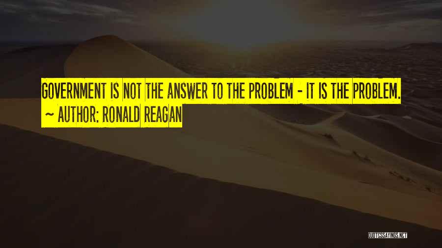 Ronald Reagan Quotes: Government Is Not The Answer To The Problem - It Is The Problem.