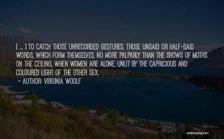 Virginia Woolf Quotes: [ ... ] To Catch Those Unrecorded Gestures, Those Unsaid Or Half-said Words, Which Form Themselves, No More Palpably Than