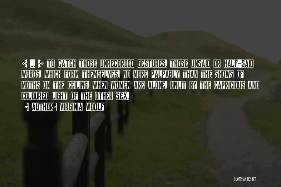 Virginia Woolf Quotes: [ ... ] To Catch Those Unrecorded Gestures, Those Unsaid Or Half-said Words, Which Form Themselves, No More Palpably Than