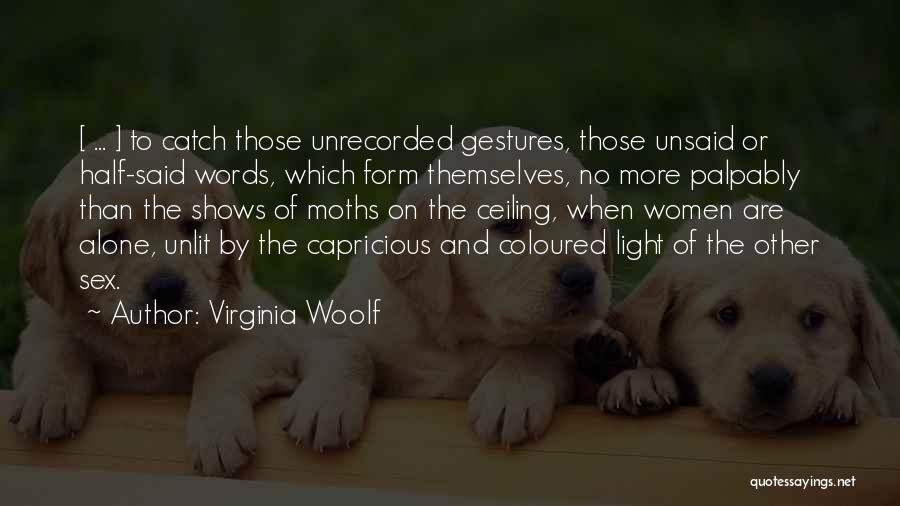 Virginia Woolf Quotes: [ ... ] To Catch Those Unrecorded Gestures, Those Unsaid Or Half-said Words, Which Form Themselves, No More Palpably Than