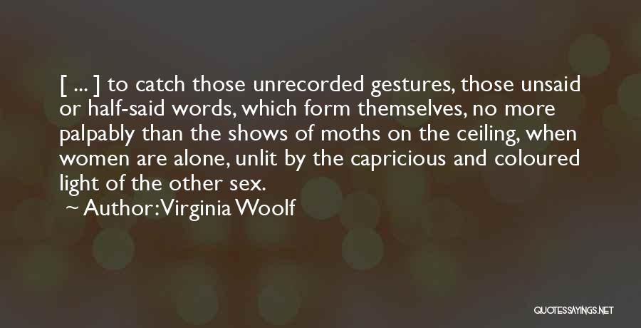 Virginia Woolf Quotes: [ ... ] To Catch Those Unrecorded Gestures, Those Unsaid Or Half-said Words, Which Form Themselves, No More Palpably Than