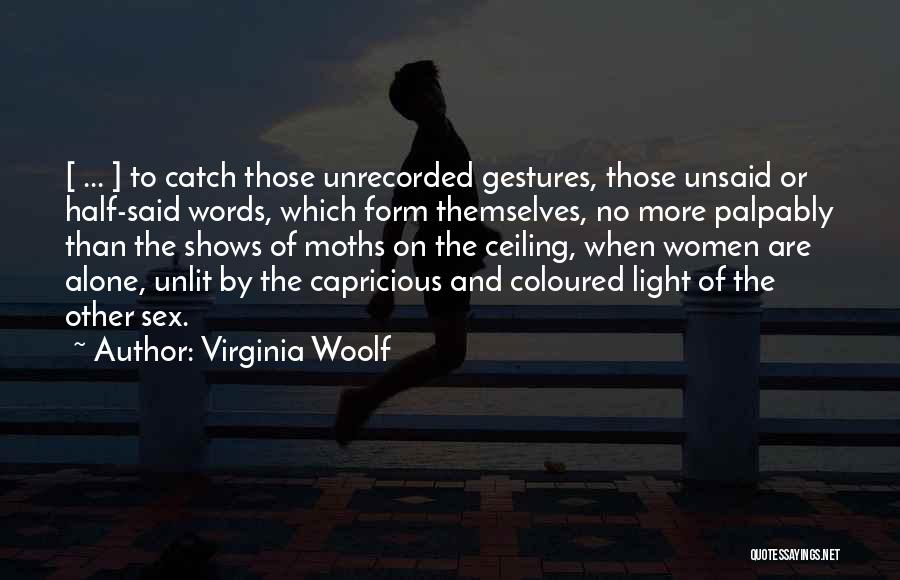 Virginia Woolf Quotes: [ ... ] To Catch Those Unrecorded Gestures, Those Unsaid Or Half-said Words, Which Form Themselves, No More Palpably Than