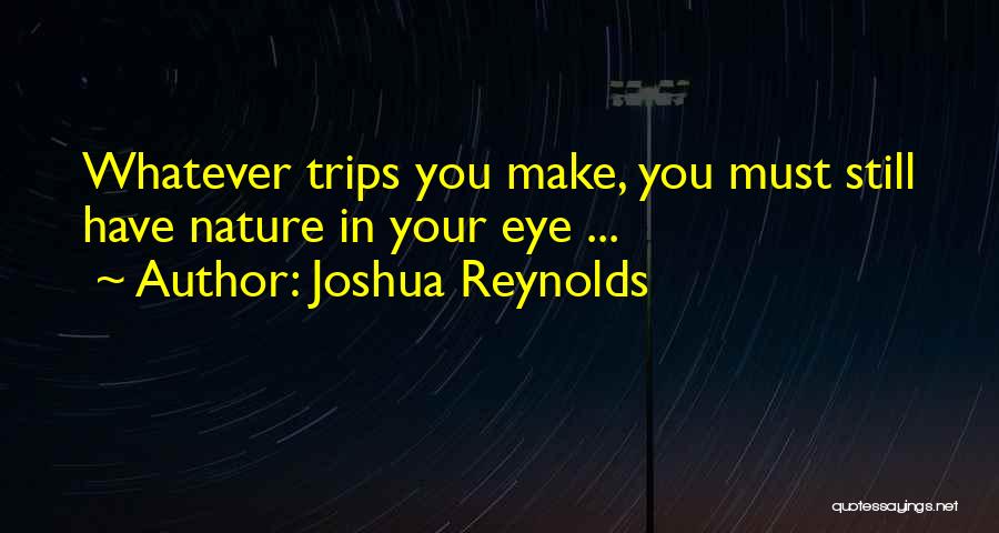Joshua Reynolds Quotes: Whatever Trips You Make, You Must Still Have Nature In Your Eye ...