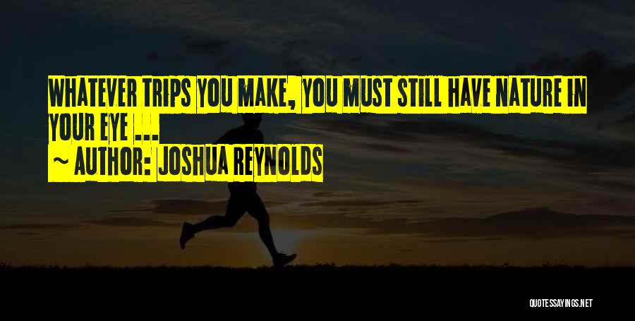 Joshua Reynolds Quotes: Whatever Trips You Make, You Must Still Have Nature In Your Eye ...