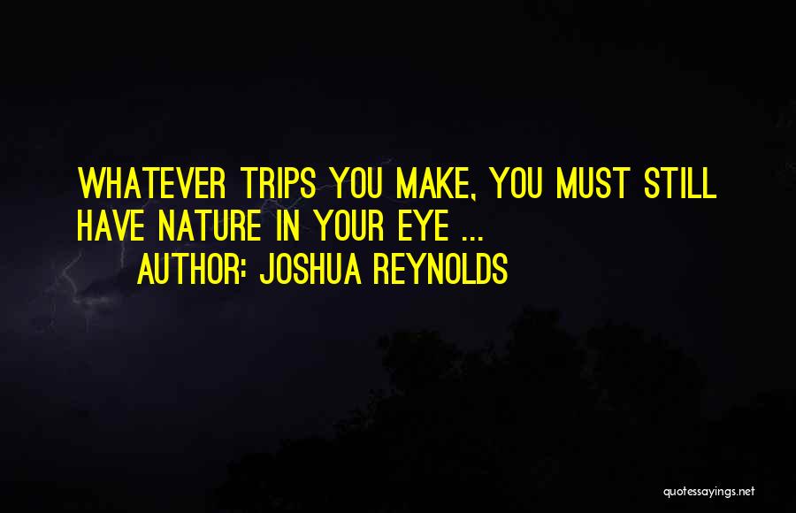 Joshua Reynolds Quotes: Whatever Trips You Make, You Must Still Have Nature In Your Eye ...