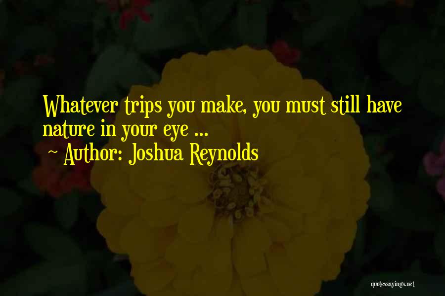 Joshua Reynolds Quotes: Whatever Trips You Make, You Must Still Have Nature In Your Eye ...