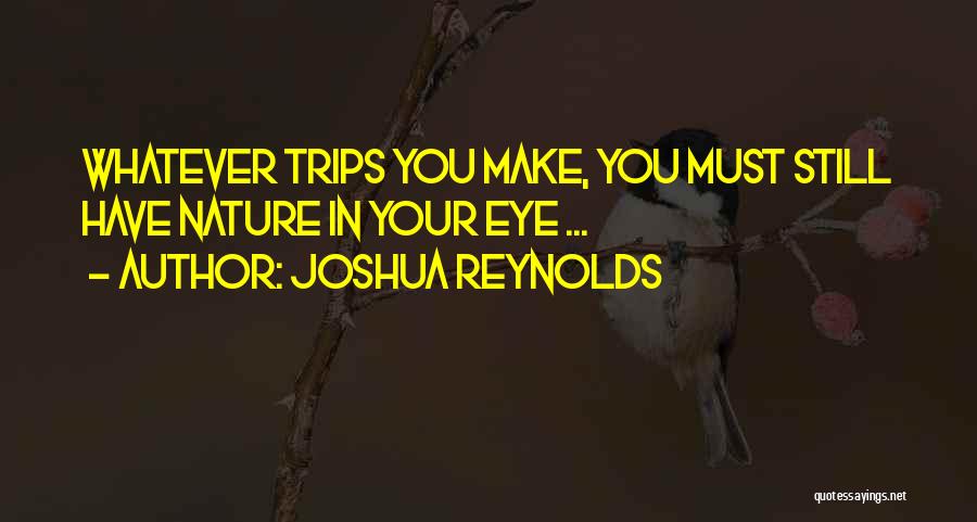 Joshua Reynolds Quotes: Whatever Trips You Make, You Must Still Have Nature In Your Eye ...