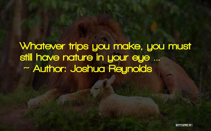 Joshua Reynolds Quotes: Whatever Trips You Make, You Must Still Have Nature In Your Eye ...