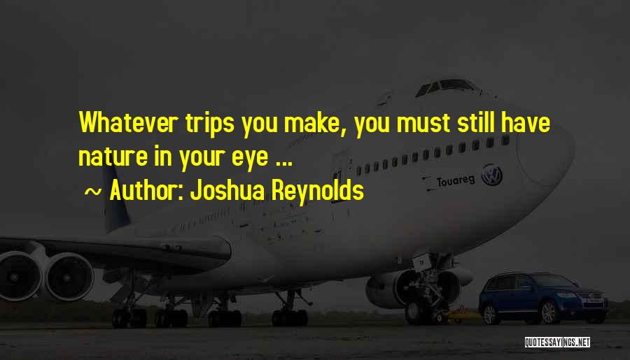Joshua Reynolds Quotes: Whatever Trips You Make, You Must Still Have Nature In Your Eye ...