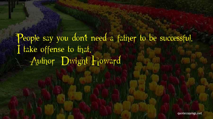 Dwight Howard Quotes: People Say You Don't Need A Father To Be Successful. I Take Offense To That.