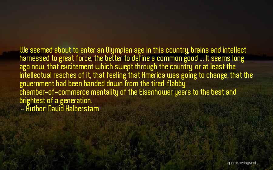 David Halberstam Quotes: We Seemed About To Enter An Olympian Age In This Country, Brains And Intellect Harnessed To Great Force, The Better