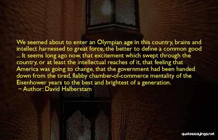 David Halberstam Quotes: We Seemed About To Enter An Olympian Age In This Country, Brains And Intellect Harnessed To Great Force, The Better
