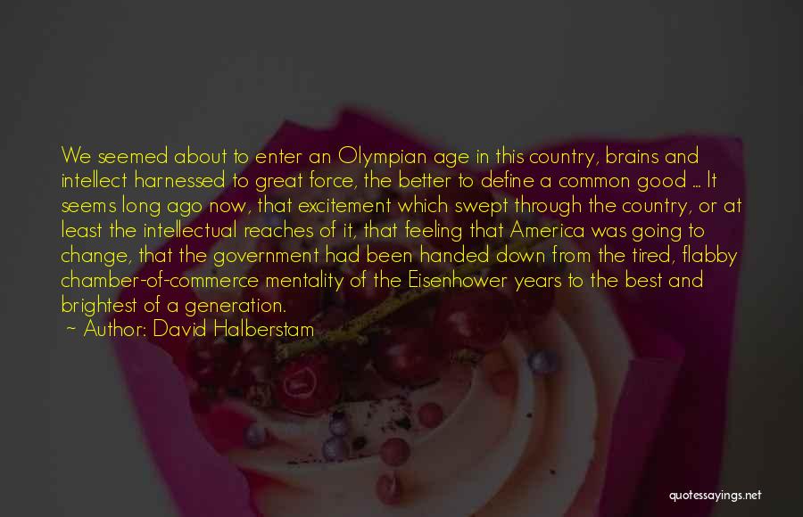 David Halberstam Quotes: We Seemed About To Enter An Olympian Age In This Country, Brains And Intellect Harnessed To Great Force, The Better