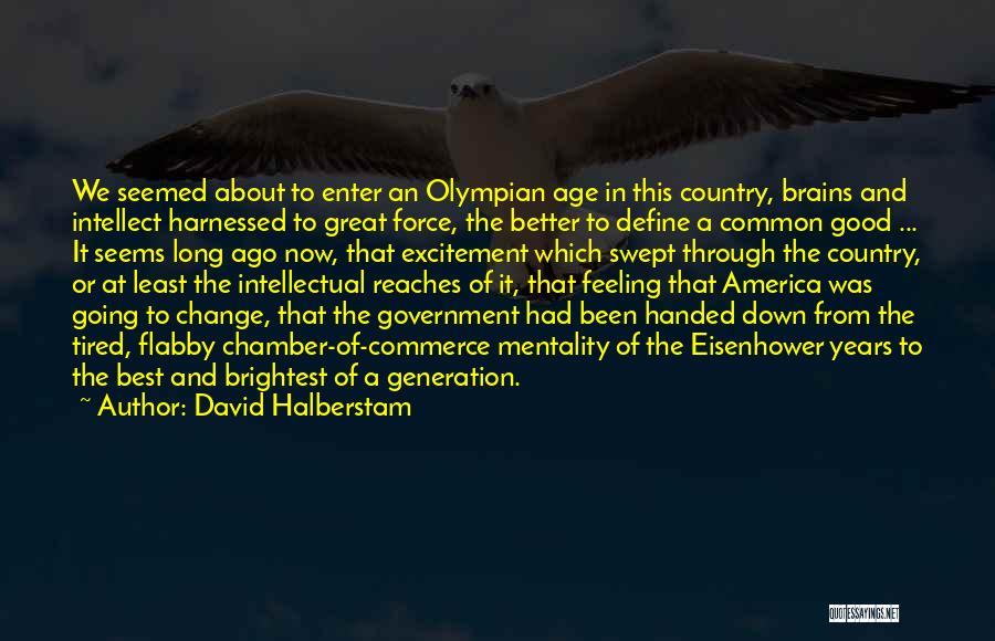 David Halberstam Quotes: We Seemed About To Enter An Olympian Age In This Country, Brains And Intellect Harnessed To Great Force, The Better