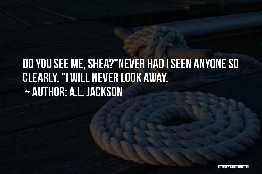 A.L. Jackson Quotes: Do You See Me, Shea?never Had I Seen Anyone So Clearly. I Will Never Look Away.