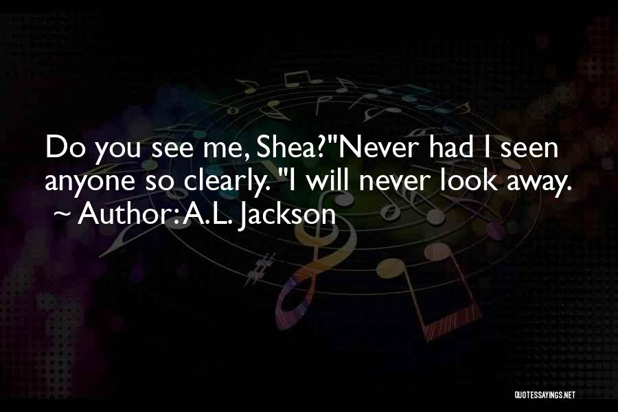 A.L. Jackson Quotes: Do You See Me, Shea?never Had I Seen Anyone So Clearly. I Will Never Look Away.