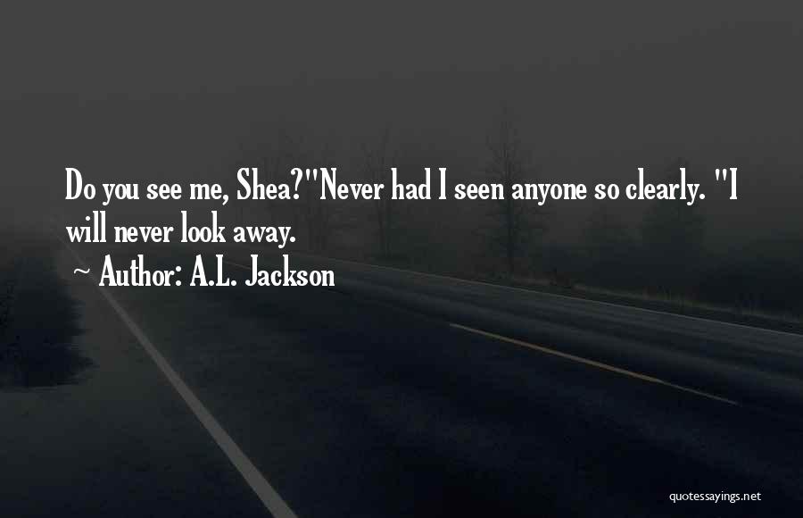 A.L. Jackson Quotes: Do You See Me, Shea?never Had I Seen Anyone So Clearly. I Will Never Look Away.