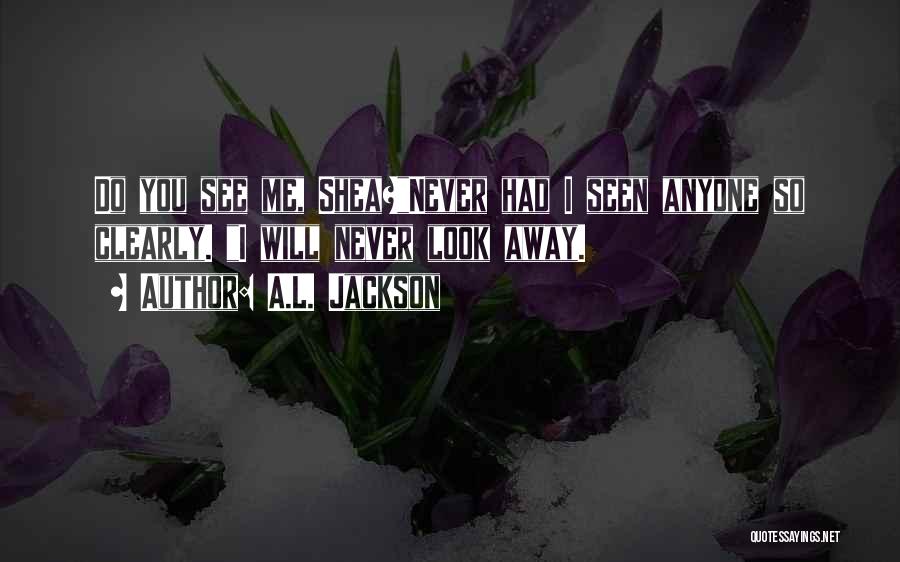 A.L. Jackson Quotes: Do You See Me, Shea?never Had I Seen Anyone So Clearly. I Will Never Look Away.