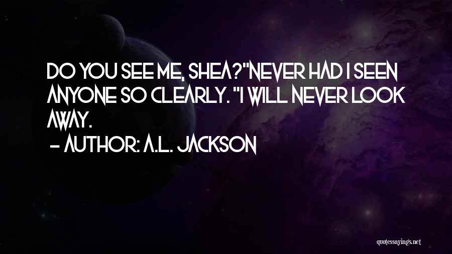 A.L. Jackson Quotes: Do You See Me, Shea?never Had I Seen Anyone So Clearly. I Will Never Look Away.