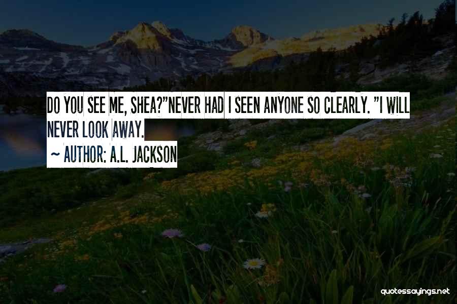 A.L. Jackson Quotes: Do You See Me, Shea?never Had I Seen Anyone So Clearly. I Will Never Look Away.