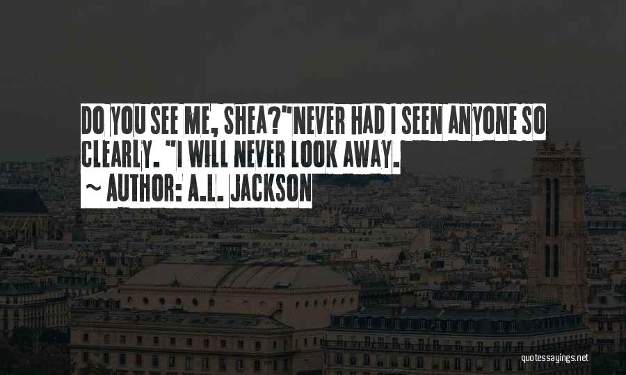 A.L. Jackson Quotes: Do You See Me, Shea?never Had I Seen Anyone So Clearly. I Will Never Look Away.