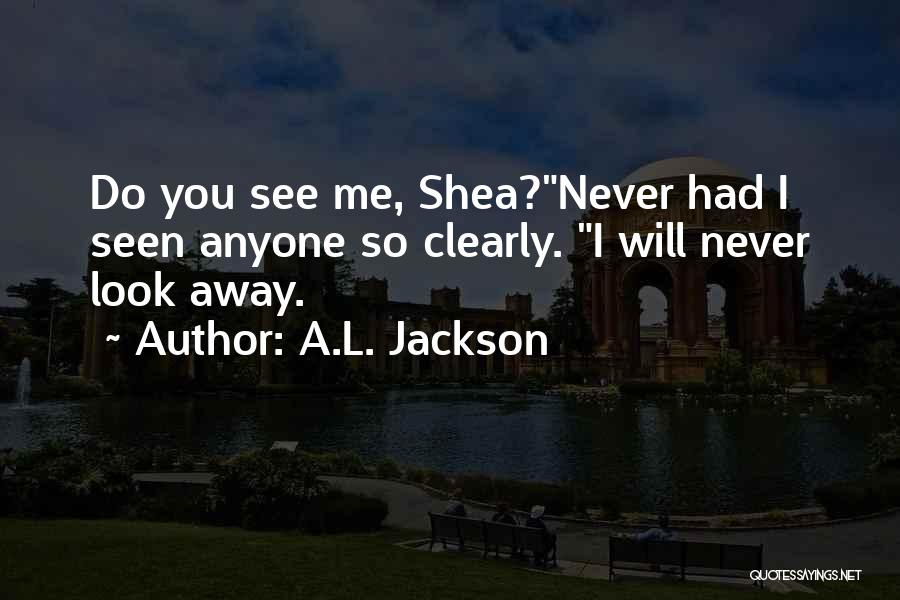 A.L. Jackson Quotes: Do You See Me, Shea?never Had I Seen Anyone So Clearly. I Will Never Look Away.