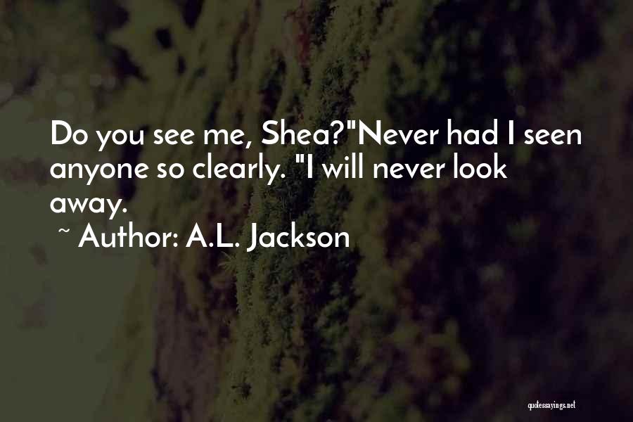 A.L. Jackson Quotes: Do You See Me, Shea?never Had I Seen Anyone So Clearly. I Will Never Look Away.