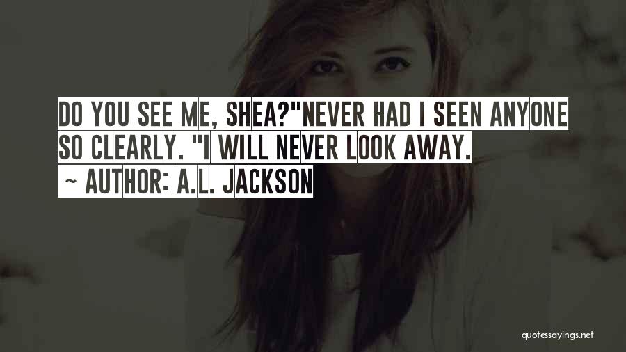 A.L. Jackson Quotes: Do You See Me, Shea?never Had I Seen Anyone So Clearly. I Will Never Look Away.