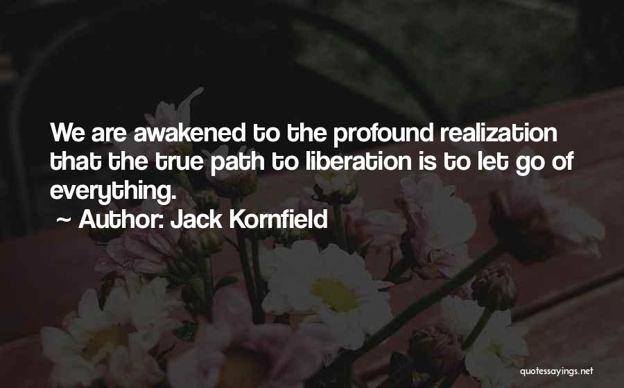 Jack Kornfield Quotes: We Are Awakened To The Profound Realization That The True Path To Liberation Is To Let Go Of Everything.