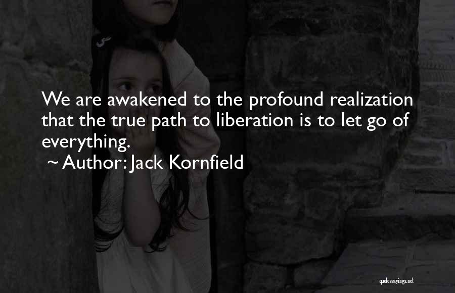 Jack Kornfield Quotes: We Are Awakened To The Profound Realization That The True Path To Liberation Is To Let Go Of Everything.