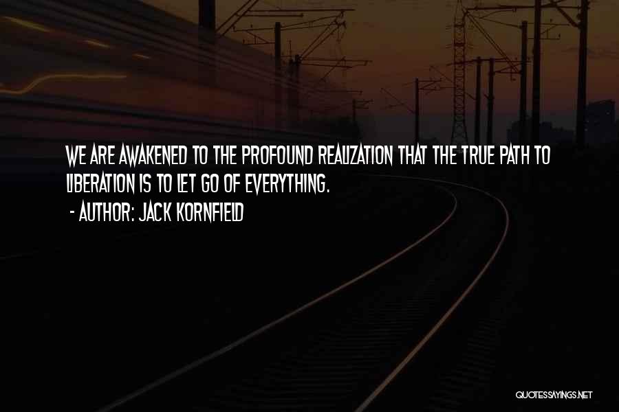Jack Kornfield Quotes: We Are Awakened To The Profound Realization That The True Path To Liberation Is To Let Go Of Everything.