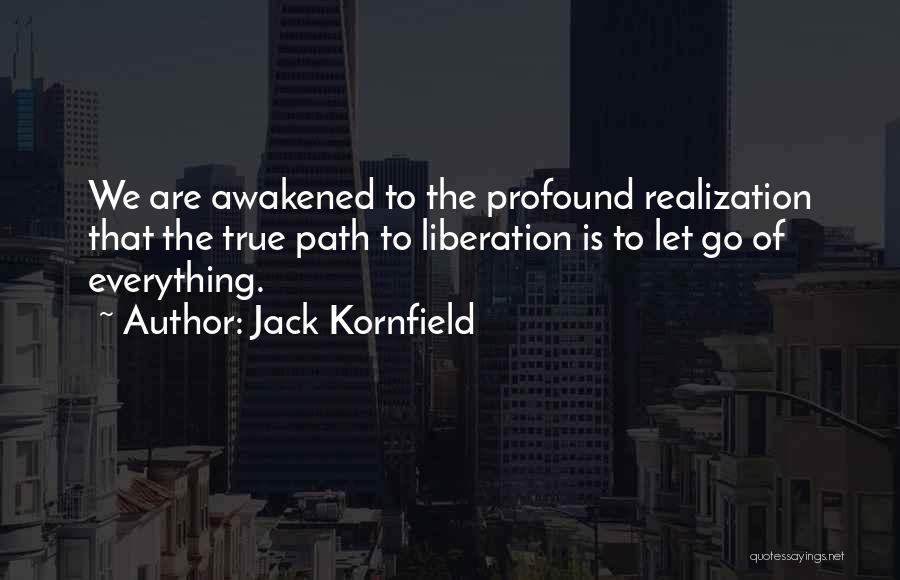 Jack Kornfield Quotes: We Are Awakened To The Profound Realization That The True Path To Liberation Is To Let Go Of Everything.
