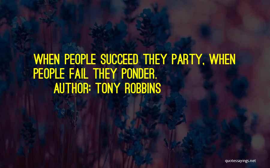 Tony Robbins Quotes: When People Succeed They Party, When People Fail They Ponder.