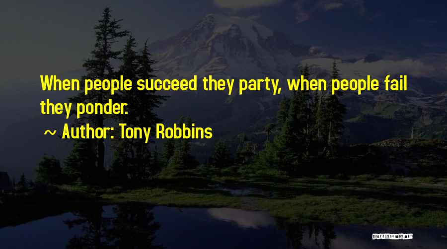 Tony Robbins Quotes: When People Succeed They Party, When People Fail They Ponder.