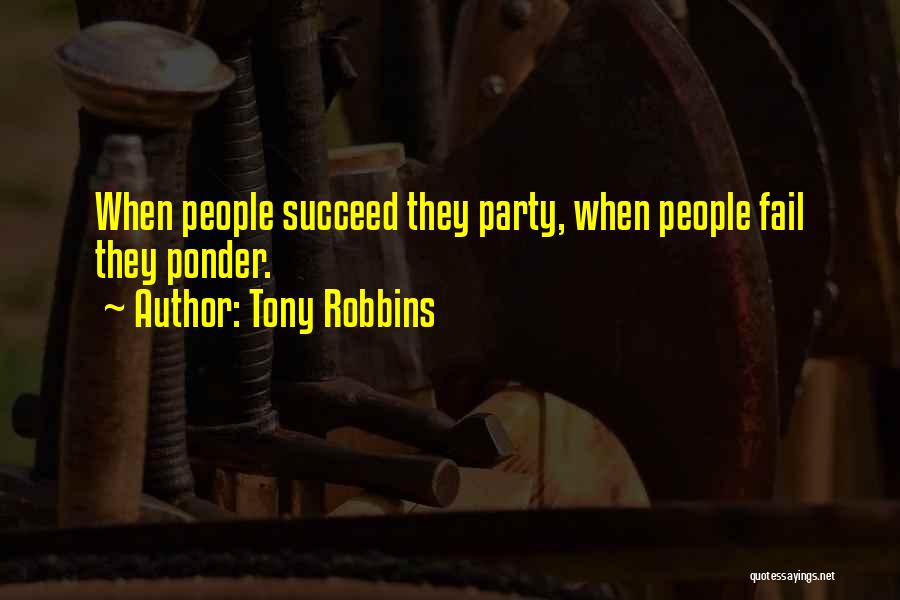 Tony Robbins Quotes: When People Succeed They Party, When People Fail They Ponder.