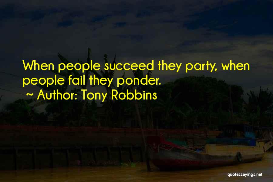 Tony Robbins Quotes: When People Succeed They Party, When People Fail They Ponder.