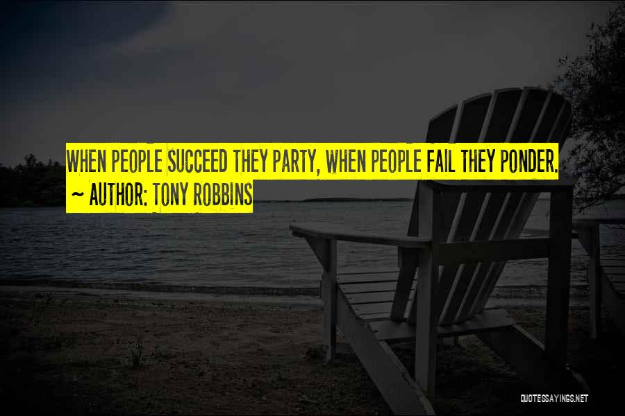 Tony Robbins Quotes: When People Succeed They Party, When People Fail They Ponder.