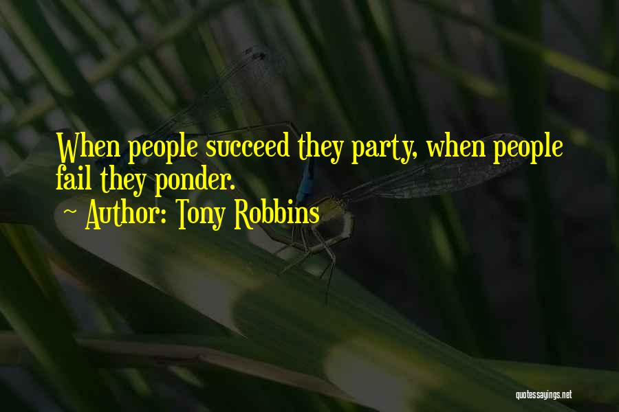 Tony Robbins Quotes: When People Succeed They Party, When People Fail They Ponder.