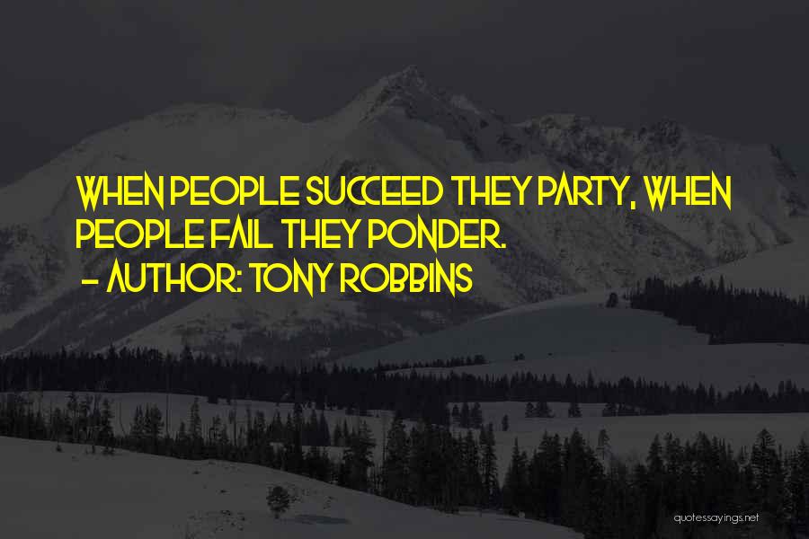 Tony Robbins Quotes: When People Succeed They Party, When People Fail They Ponder.