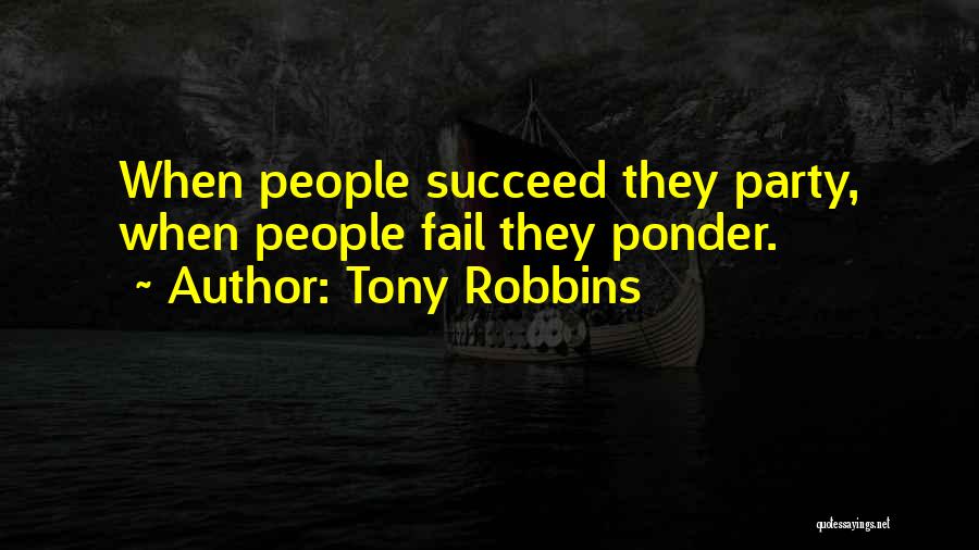 Tony Robbins Quotes: When People Succeed They Party, When People Fail They Ponder.