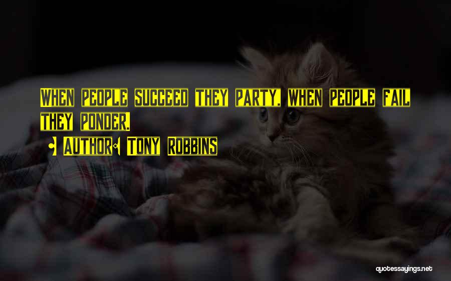 Tony Robbins Quotes: When People Succeed They Party, When People Fail They Ponder.