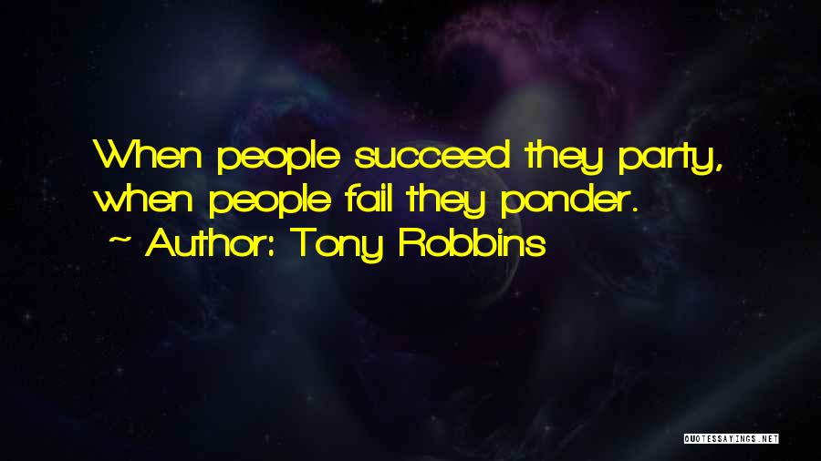 Tony Robbins Quotes: When People Succeed They Party, When People Fail They Ponder.