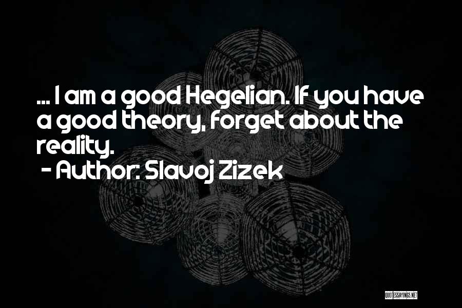 Slavoj Zizek Quotes: ... I Am A Good Hegelian. If You Have A Good Theory, Forget About The Reality.