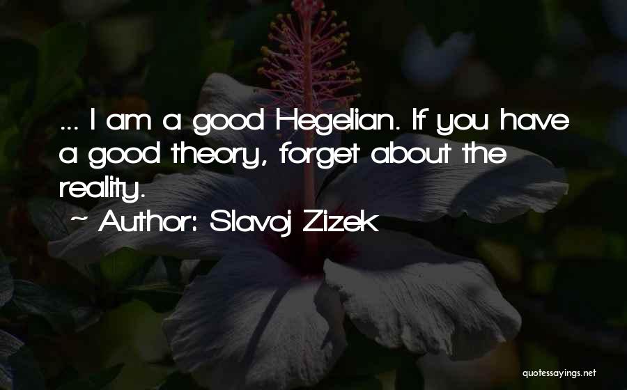 Slavoj Zizek Quotes: ... I Am A Good Hegelian. If You Have A Good Theory, Forget About The Reality.
