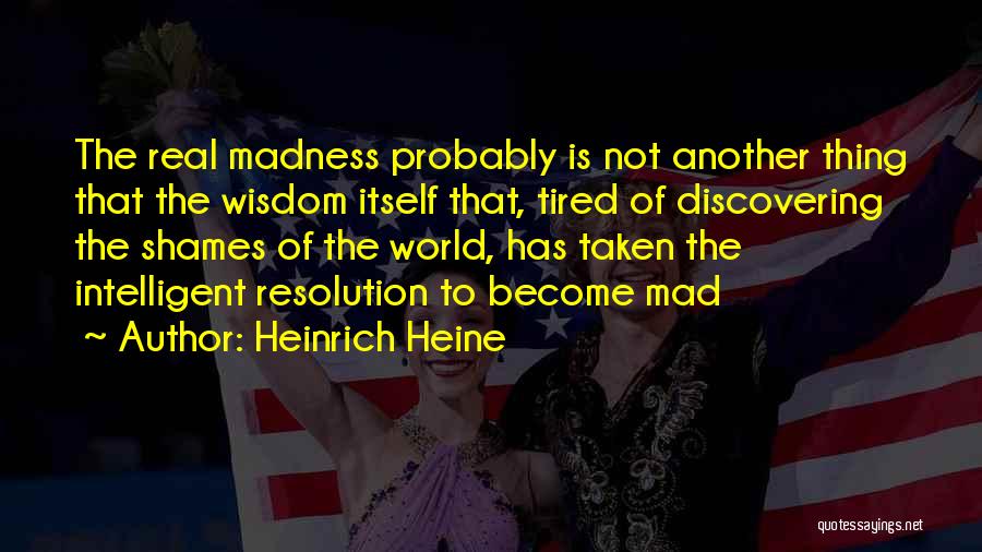 Heinrich Heine Quotes: The Real Madness Probably Is Not Another Thing That The Wisdom Itself That, Tired Of Discovering The Shames Of The