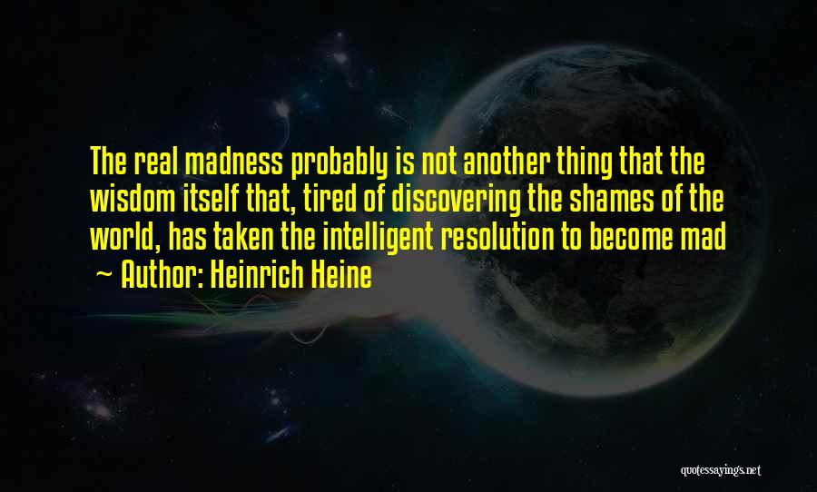 Heinrich Heine Quotes: The Real Madness Probably Is Not Another Thing That The Wisdom Itself That, Tired Of Discovering The Shames Of The