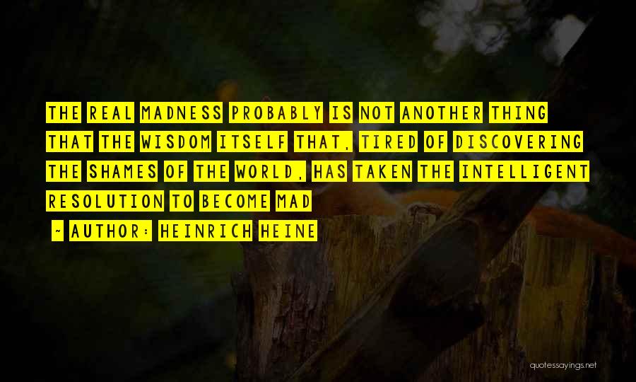 Heinrich Heine Quotes: The Real Madness Probably Is Not Another Thing That The Wisdom Itself That, Tired Of Discovering The Shames Of The